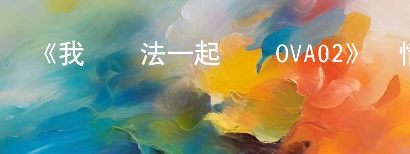 《我們無法一起學習OVA02》詳情介紹_我們無法一起學習OVA02OVA02在線觀看_我們無法一起學習OVA02迅雷下載_日漫 陳景聰的blog